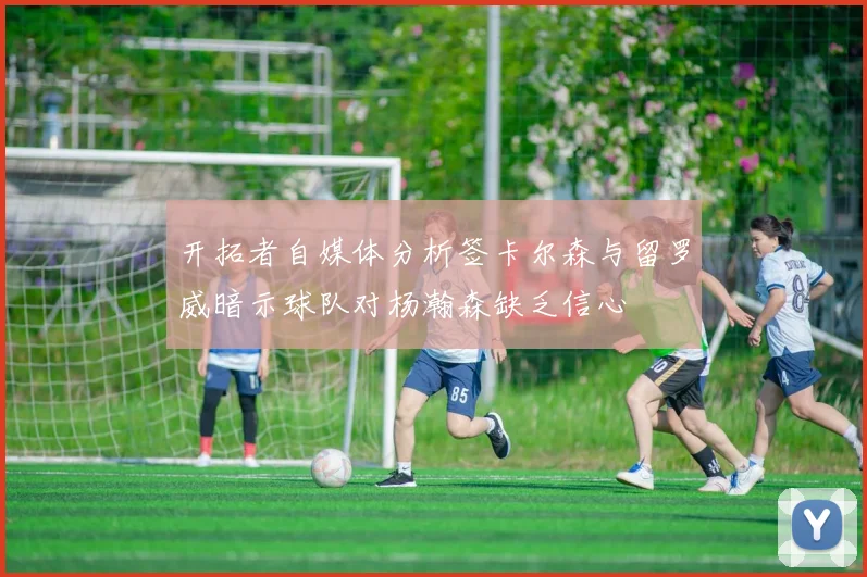 开拓者自媒体分析签卡尔森与留罗威暗示球队对杨瀚森缺乏信心